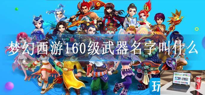 梦幻西游160级武器名字叫什么-第1张图片-零力游戏日记