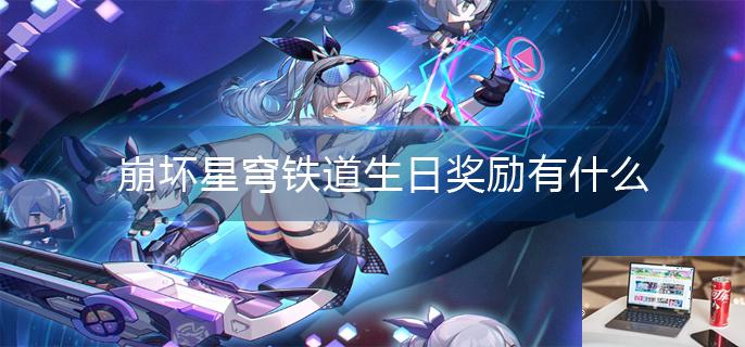 崩坏星穹铁道生日奖励有什么-第1张图片-零力游戏日记