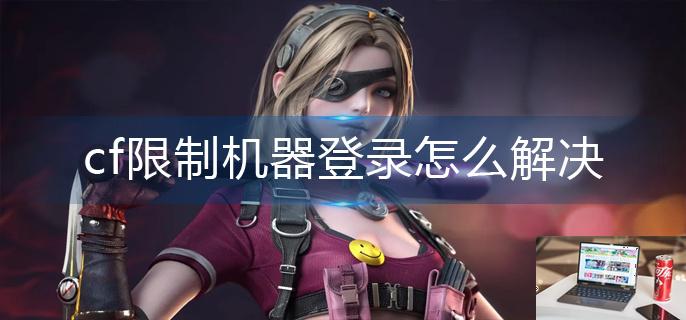 cf限制机器登录怎么解决-第1张图片-零力游戏日记