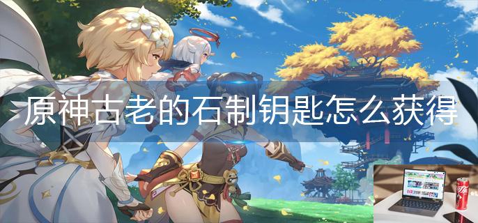 原神古老的石制钥匙怎么获得-第1张图片-零力游戏日记