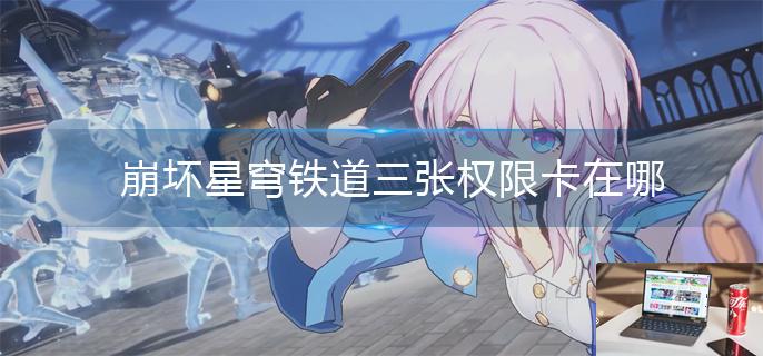 崩坏星穹铁道三张权限卡在哪-第1张图片-零力游戏日记