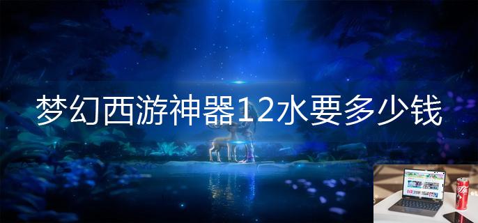 梦幻西游神器12水要多少钱-第1张图片-零力游戏日记
