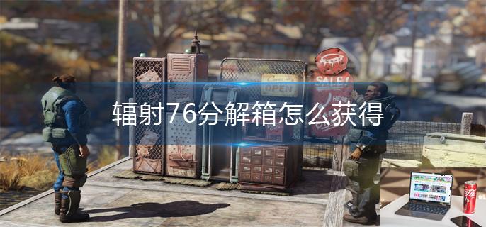 辐射76分解箱怎么获得-第1张图片-零力游戏日记