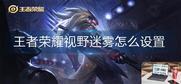 王者荣耀视野迷雾怎么设置-第1张图片-零力游戏日记