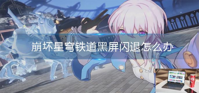 崩坏星穹铁道黑屏闪退怎么办-第1张图片-零力游戏日记