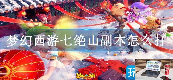 梦幻西游七绝山副本怎么打-第1张图片-零力游戏日记