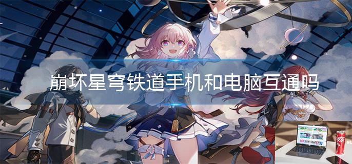 崩坏星穹铁道手机和电脑互通吗-第1张图片-零力游戏日记