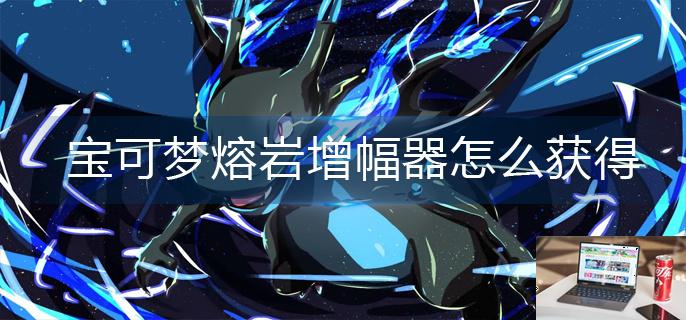 宝可梦熔岩增幅器怎么获得-第1张图片-零力游戏日记