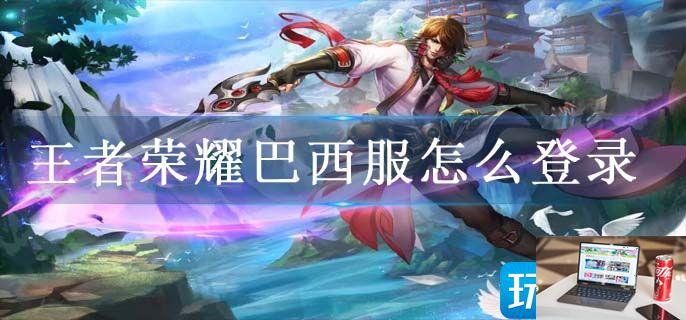 王者荣耀巴西服怎么登录-第1张图片-零力游戏日记