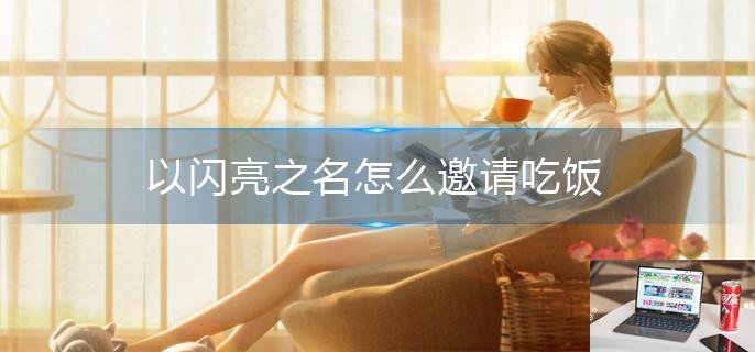 以闪亮之名怎么邀请吃饭-第1张图片-零力游戏日记