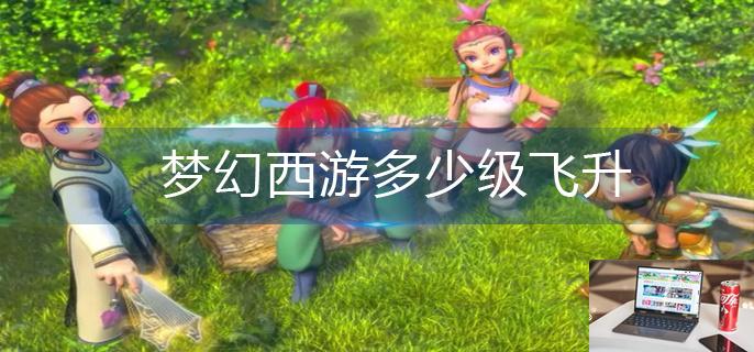 梦幻西游多少级飞升-第1张图片-零力游戏日记