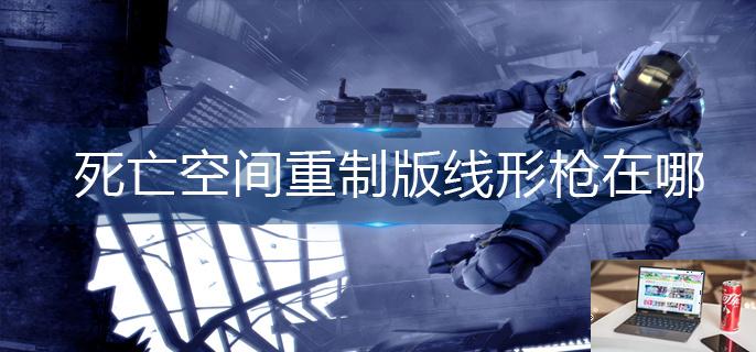 死亡空间重制版线形枪在哪-第1张图片-零力游戏日记