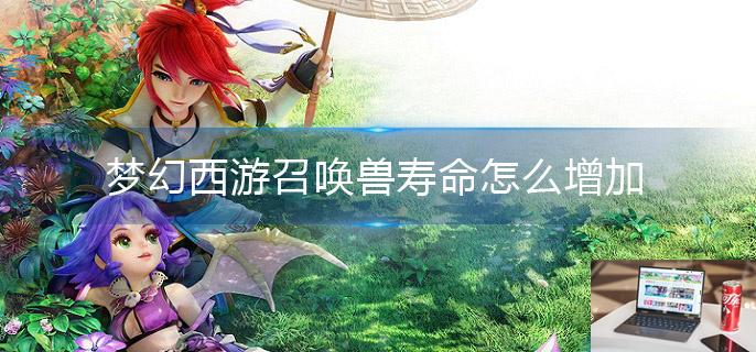 梦幻西游召唤兽寿命怎么增加-第1张图片-零力游戏日记