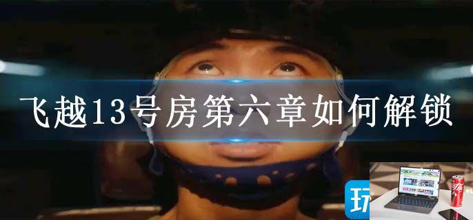 飞越13号房第六章如何解锁-第1张图片-零力游戏日记