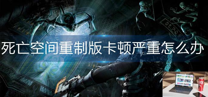 死亡空间重制版卡顿严重怎么办-第1张图片-零力游戏日记