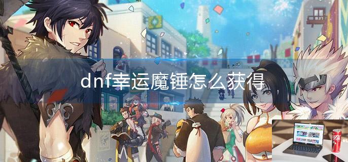 dnf幸运魔锤怎么获得-第1张图片-零力游戏日记