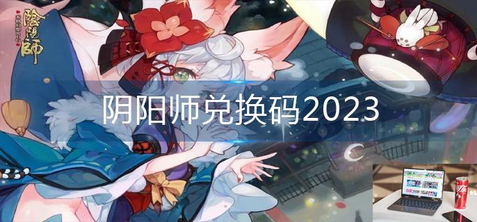 阴阳师兑换码2023-第1张图片-零力游戏日记