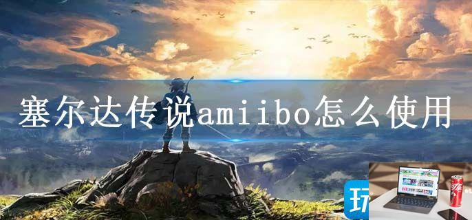 塞尔达传说amiibo怎么使用-第1张图片-零力游戏日记