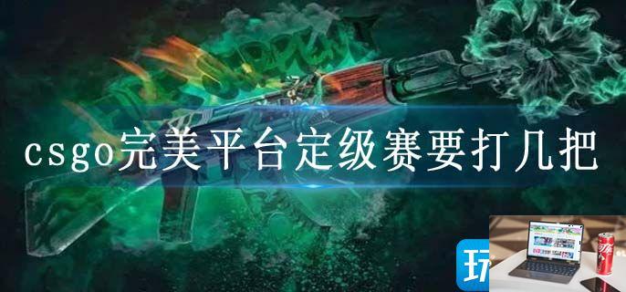 csgo完美平台定级赛要打几把-第1张图片-零力游戏日记