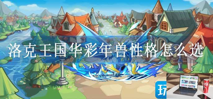 洛克王国华彩年兽性格怎么选-第1张图片-零力游戏日记