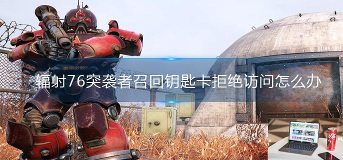 辐射76突袭者召回钥匙卡拒绝访问怎么办-第1张图片-零力游戏日记