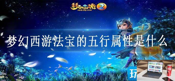 梦幻西游法宝的五行属性是什么-第1张图片-零力游戏日记