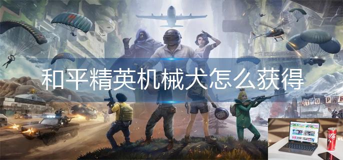 和平精英机械犬怎么获得-第1张图片-零力游戏日记