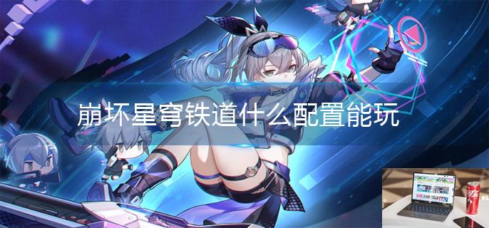 崩坏星穹铁道什么配置能玩-第1张图片-零力游戏日记