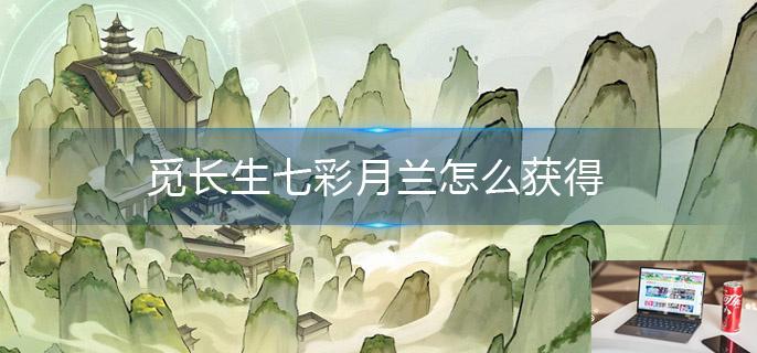 觅长生七彩月兰怎么获得-第1张图片-零力游戏日记