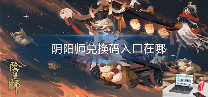 阴阳师兑换码入口在哪-第1张图片-零力游戏日记