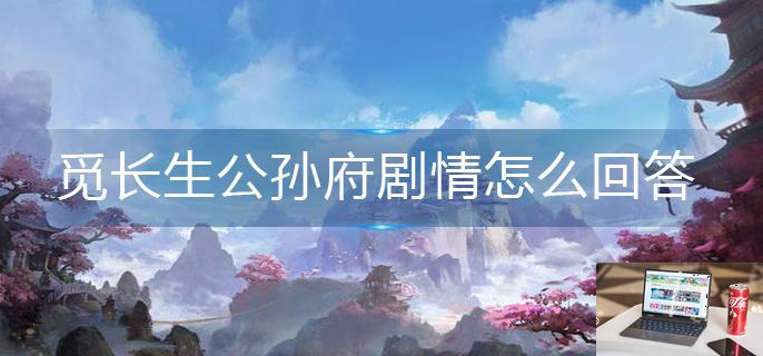 觅长生公孙府剧情怎么回答-第1张图片-零力游戏日记