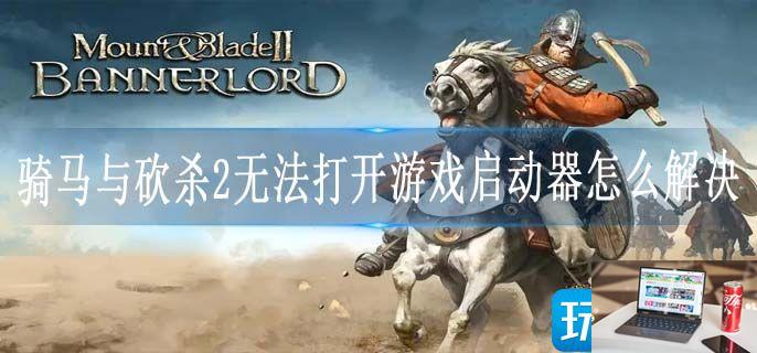 骑马与砍杀2无法打开游戏启动器怎么解决-第1张图片-零力游戏日记