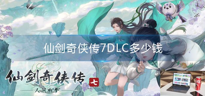 仙剑奇侠传7DLC多少钱-第1张图片-零力游戏日记