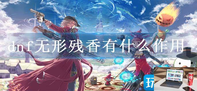 dnf无形残香有什么作用-第1张图片-零力游戏日记