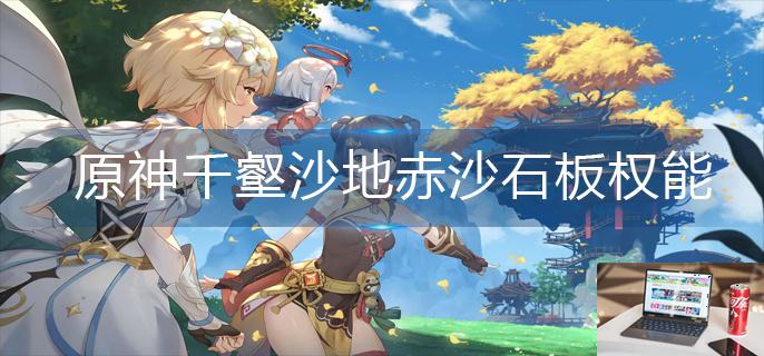 原神千壑沙地赤沙石板权能怎么解锁-第1张图片-零力游戏日记