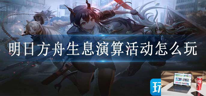 明日方舟生息演算活动怎么玩-第1张图片-零力游戏日记