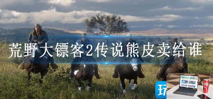 荒野大镖客2传说熊皮卖给谁-第1张图片-零力游戏日记