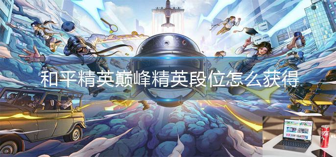 和平精英巅峰精英段位怎么获得-第1张图片-零力游戏日记