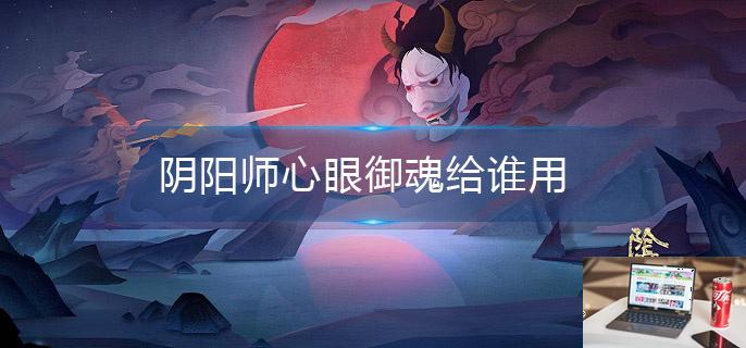 阴阳师心眼御魂给谁用-第1张图片-零力游戏日记
