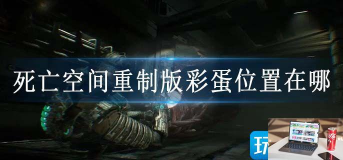 死亡空间重制版彩蛋位置在哪-第1张图片-零力游戏日记