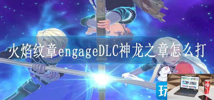 火焰纹章engageDLC神龙之章怎么打-第1张图片-零力游戏日记