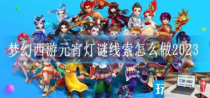 梦幻西游元宵灯谜线索怎么做2023-第1张图片-零力游戏日记