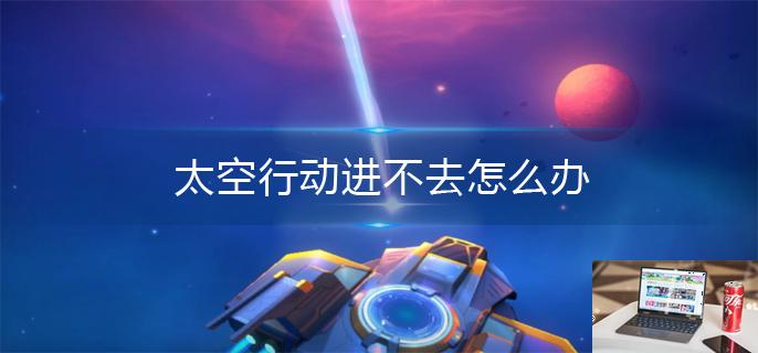 太空行动进不去怎么办-第1张图片-零力游戏日记