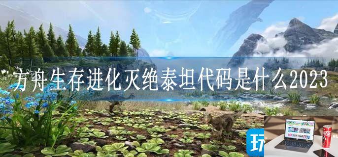 方舟生存进化灭绝泰坦代码是什么2023-第1张图片-零力游戏日记