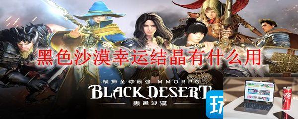 黑色沙漠幸运结晶作用是什么-第1张图片-零力游戏日记