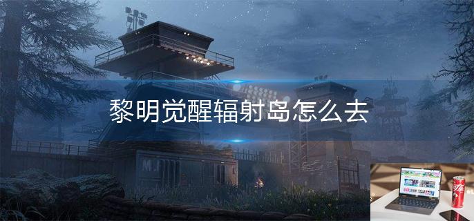 黎明觉醒辐射岛怎么去-第1张图片-零力游戏日记