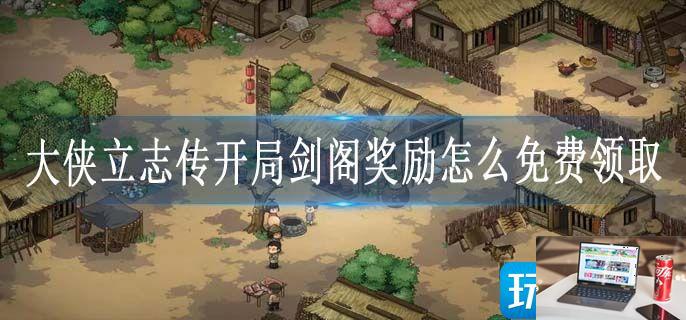 大侠立志传开局剑阁奖励怎么免费领取-第1张图片-零力游戏日记