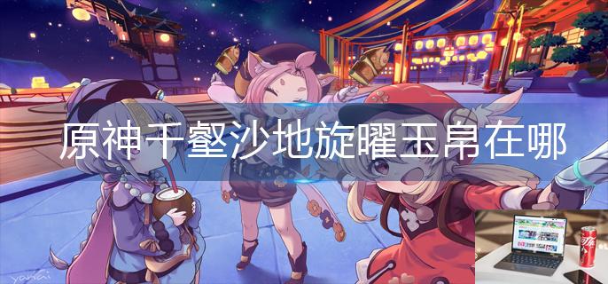 原神千壑沙地旋曜玉帛在哪-第1张图片-零力游戏日记