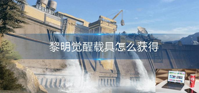 黎明觉醒载具怎么获得-第1张图片-零力游戏日记