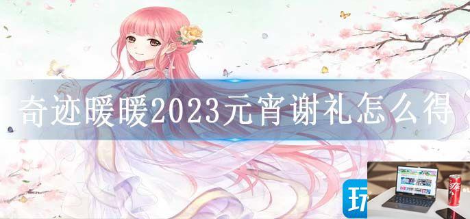 奇迹暖暖2023元宵谢礼怎么得-第1张图片-零力游戏日记